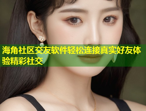 海角社区交友软件轻松连接真实好友体验精彩社交