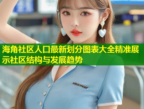 海角社区人口最新划分图表大全精准展示社区结构与发展趋势