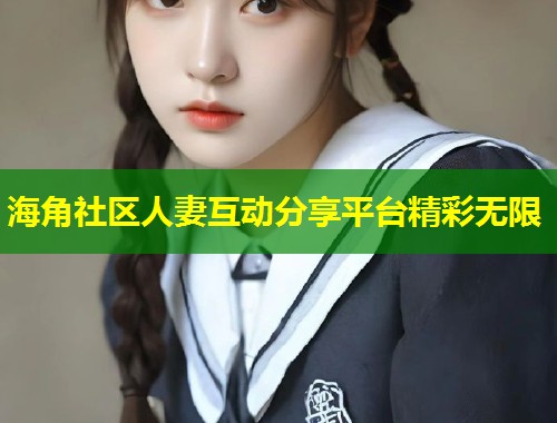 海角社区人妻互动分享平台精彩无限