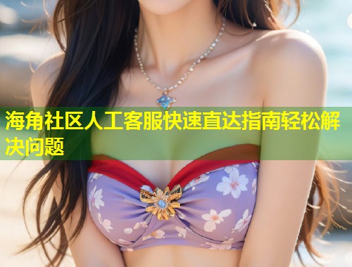 海角社区人工客服快速直达指南轻松解决问题