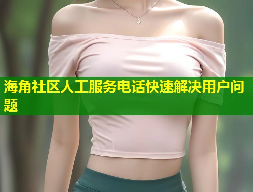 海角社区人工服务电话快速解决用户问题
