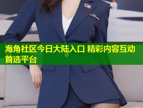 海角社区今日大陆入口 精彩内容互动首选平台