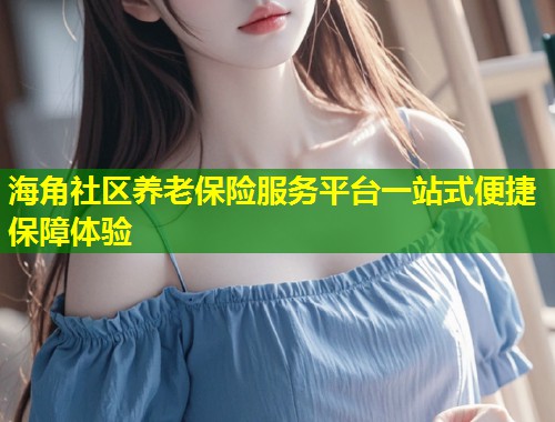 海角社区养老保险服务平台一站式便捷保障体验