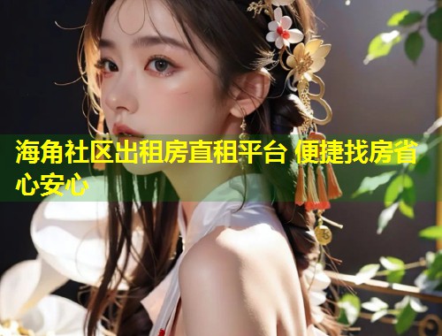 海角社区出租房直租平台 便捷找房省心安心