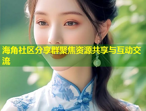 海角社区分享群聚焦资源共享与互动交流