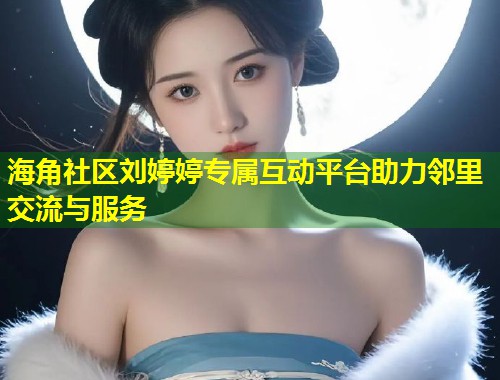 海角社区刘婷婷专属互动平台助力邻里交流与服务