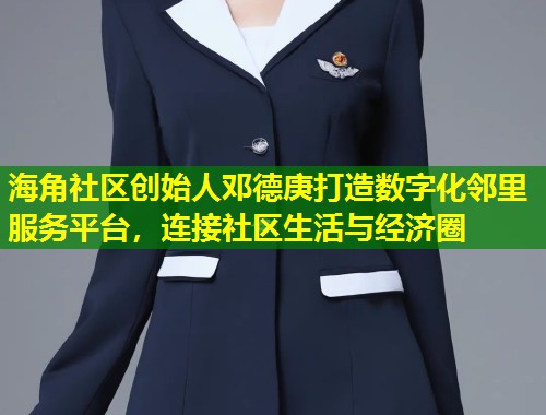 海角社区创始人邓德庚打造数字化邻里服务平台，连接社区生活与经济圈