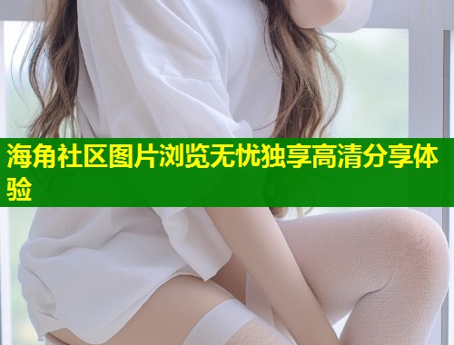 海角社区图片浏览无忧独享高清分享体验