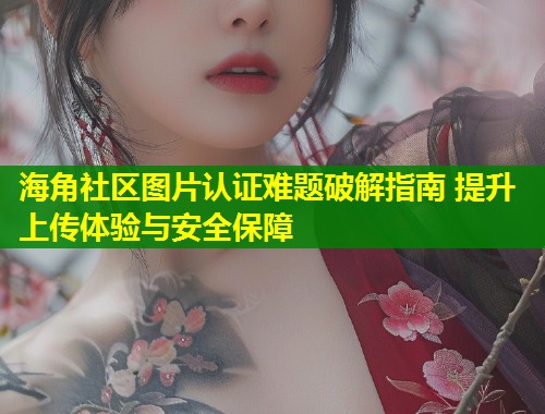 海角社区图片认证难题破解指南 提升上传体验与安全保障