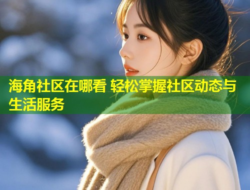海角社区在哪看 轻松掌握社区动态与生活服务