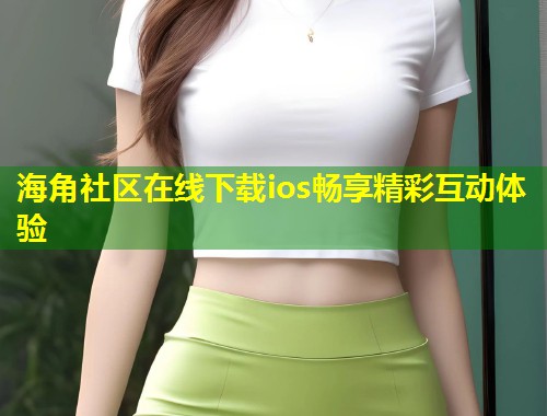 海角社区在线下载ios畅享精彩互动体验