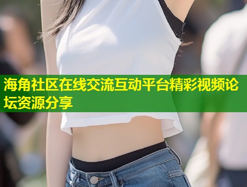 海角社区在线交流互动平台精彩视频论坛资源分享