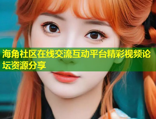 海角社区在线交流互动平台精彩视频论坛资源分享