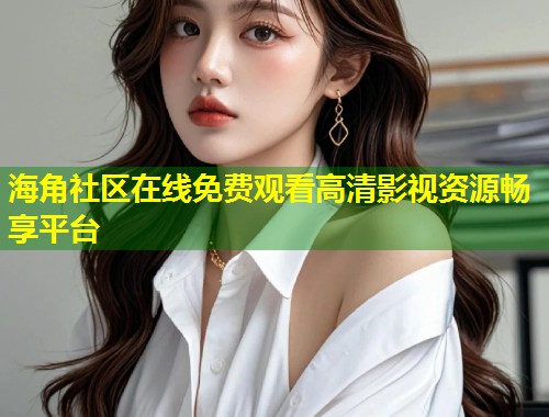 海角社区在线免费观看高清影视资源畅享平台