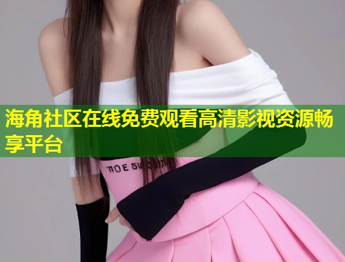 海角社区在线免费观看高清影视资源畅享平台