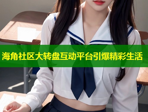 海角社区大转盘互动平台引爆精彩生活