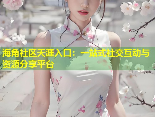 海角社区天涯入口：一站式社交互动与资源分享平台