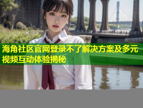 海角社区官网登录不了解决方案及多元视频互动体验揭秘