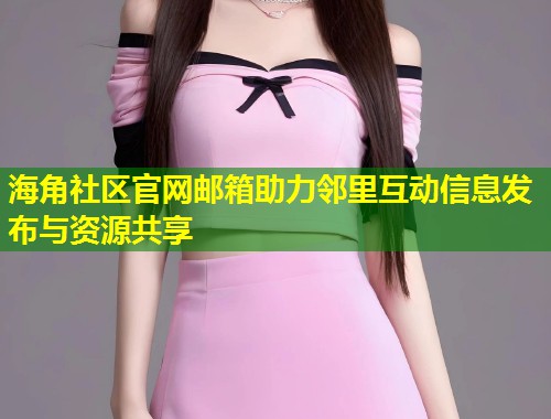 海角社区官网邮箱助力邻里互动信息发布与资源共享