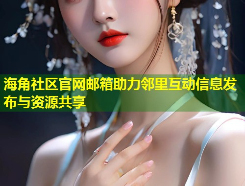 海角社区官网邮箱助力邻里互动信息发布与资源共享