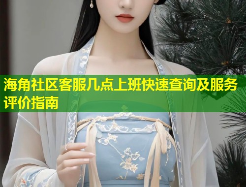 海角社区客服几点上班快速查询及服务评价指南