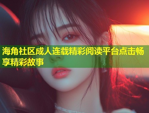 海角社区成人连载精彩阅读平台点击畅享精彩故事