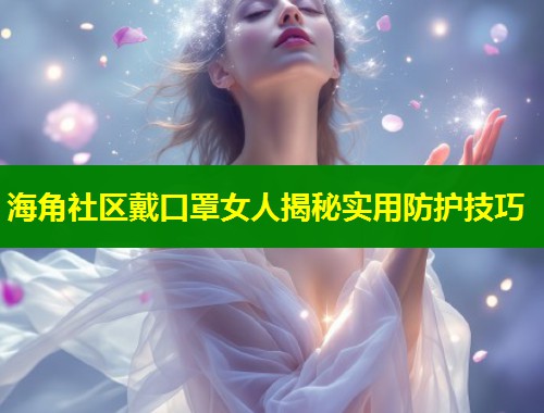 海角社区戴口罩女人揭秘实用防护技巧