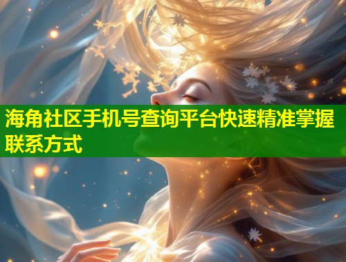 海角社区手机号查询平台快速精准掌握联系方式