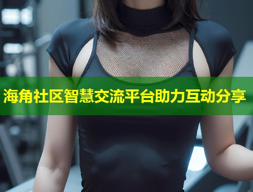 海角社区智慧交流平台助力互动分享