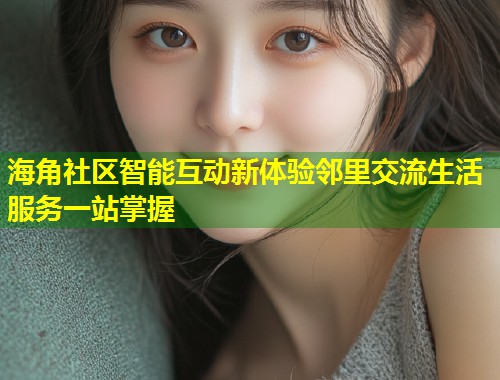 海角社区智能互动新体验邻里交流生活服务一站掌握