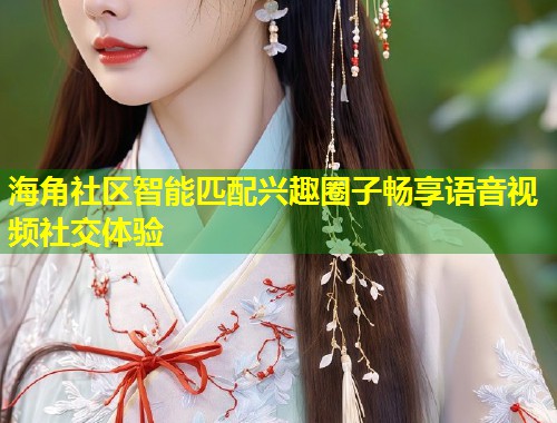 海角社区智能匹配兴趣圈子畅享语音视频社交体验