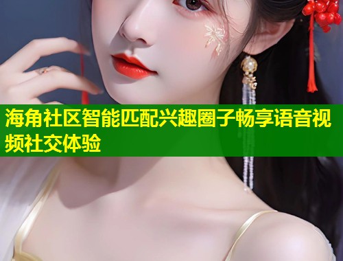 海角社区智能匹配兴趣圈子畅享语音视频社交体验