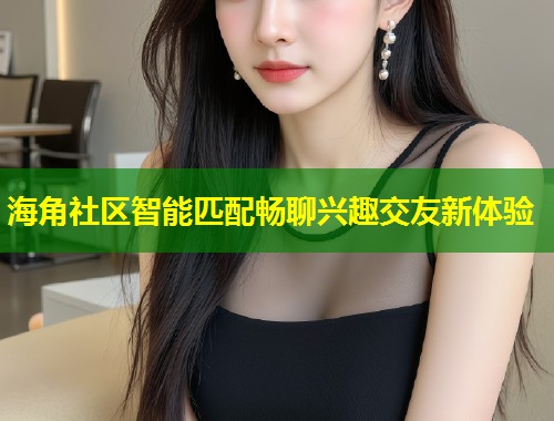 海角社区智能匹配畅聊兴趣交友新体验
