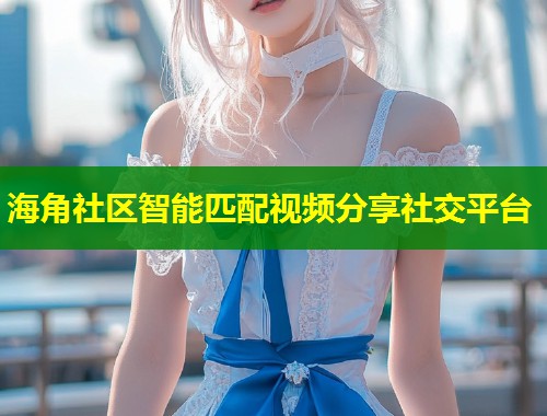 海角社区智能匹配视频分享社交平台