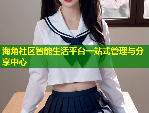 海角社区智能生活平台一站式管理与分享中心