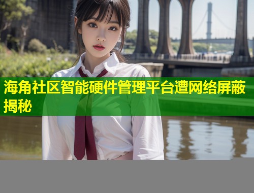 海角社区智能硬件管理平台遭网络屏蔽揭秘
