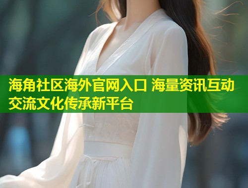 海角社区海外官网入口 海量资讯互动交流文化传承新平台