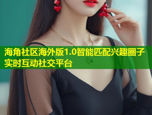 海角社区海外版1.0智能匹配兴趣圈子实时互动社交平台