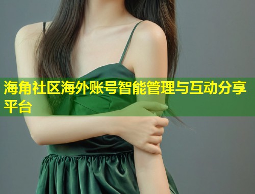 海角社区海外账号智能管理与互动分享平台