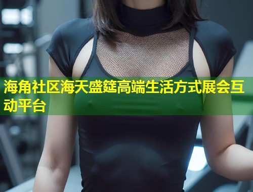 海角社区海天盛筵高端生活方式展会互动平台