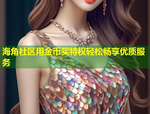 海角社区用金币买特权轻松畅享优质服务