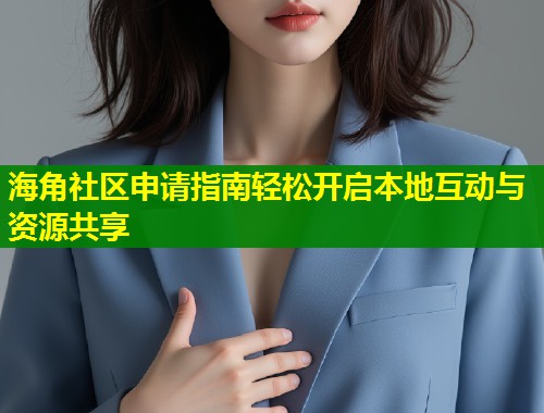 海角社区申请指南轻松开启本地互动与资源共享