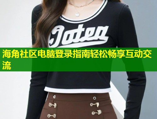 海角社区电脑登录指南轻松畅享互动交流