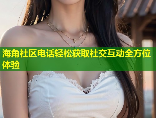 海角社区电话轻松获取社交互动全方位体验