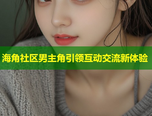 海角社区男主角引领互动交流新体验