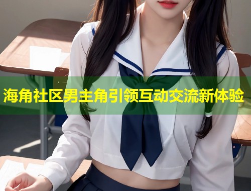 海角社区男主角引领互动交流新体验