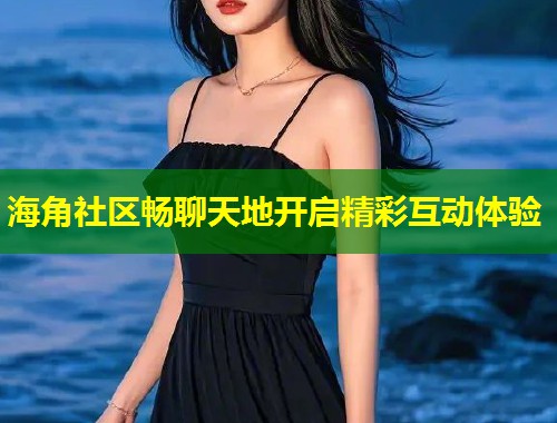 海角社区畅聊天地开启精彩互动体验