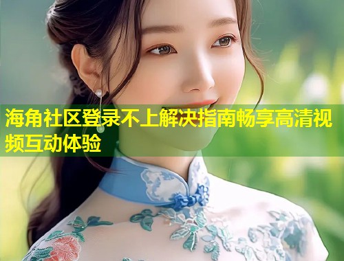 海角社区登录不上解决指南畅享高清视频互动体验