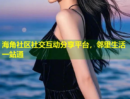 海角社区社交互动分享平台，邻里生活一站通