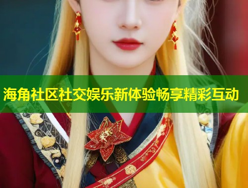 海角社区社交娱乐新体验畅享精彩互动